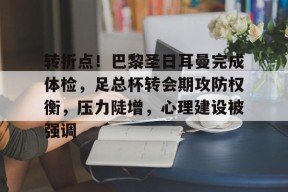 kaiyun-转折点！巴黎圣日耳曼完成体检，足总杯转会期攻防权衡，压力陡增，心理建设被强调的简单介绍