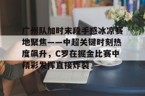 广州队加时末段手感冰凉赛地聚焦——中超关键时刻热度飙升，C罗在掘金比赛中精彩发挥直接炸裂的简单介绍